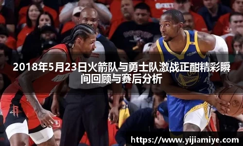2018年5月23日火箭队与勇士队激战正酣精彩瞬间回顾与赛后分析