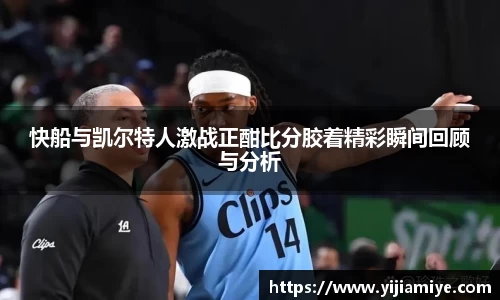 快船与凯尔特人激战正酣比分胶着精彩瞬间回顾与分析