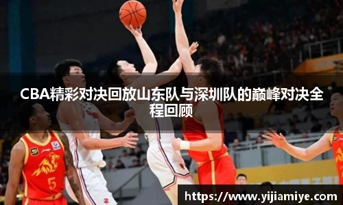 CBA精彩对决回放山东队与深圳队的巅峰对决全程回顾