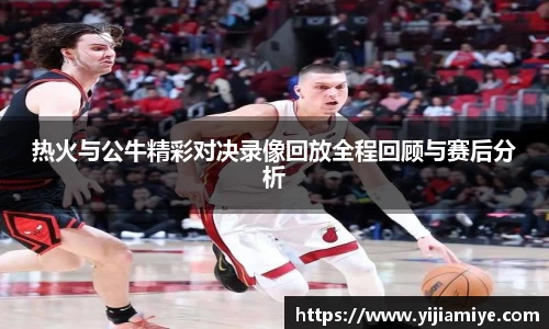热火与公牛精彩对决录像回放全程回顾与赛后分析