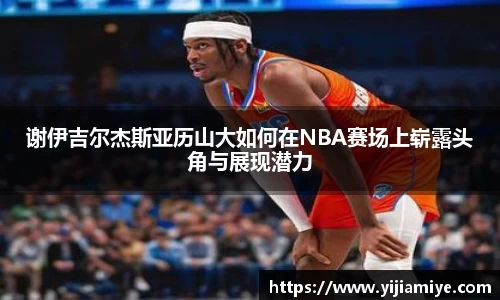 谢伊吉尔杰斯亚历山大如何在NBA赛场上崭露头角与展现潜力