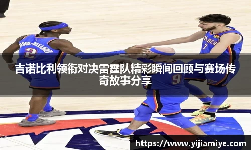 吉诺比利领衔对决雷霆队精彩瞬间回顾与赛场传奇故事分享