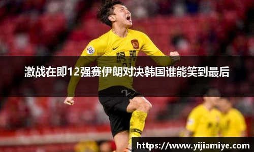 激战在即12强赛伊朗对决韩国谁能笑到最后