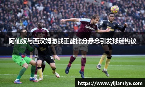 阿仙奴与西汉姆激战正酣比分悬念引发球迷热议